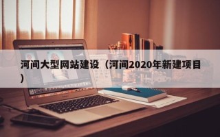 丰城河间大型网站建设（河间2020年新建项目）
