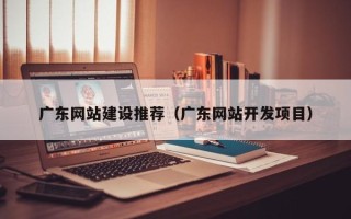 丰城广东网站建设推荐（广东网站开发项目）
