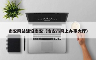 丰城南安网站建设南安（南安市网上办事大厅）