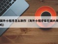 丰城国外小程序怎么制作（海外小程序能在国内用吗）