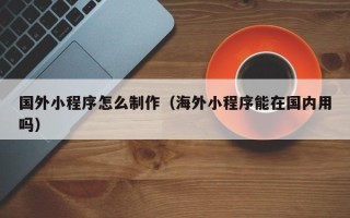 丰城国外小程序怎么制作（海外小程序能在国内用吗）