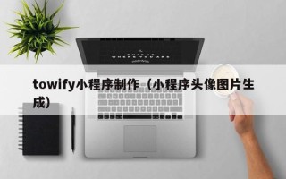 丰城towify小程序制作（小程序头像图片生成）