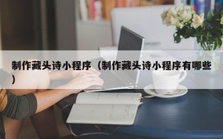 丰城制作藏头诗小程序（制作藏头诗小程序有哪些）