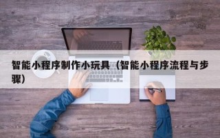 丰城智能小程序制作小玩具（智能小程序流程与步骤）